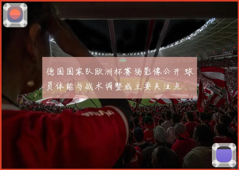 德国国家队欧洲杯赛场影像公开 球员体能与战术调整成主要关注点