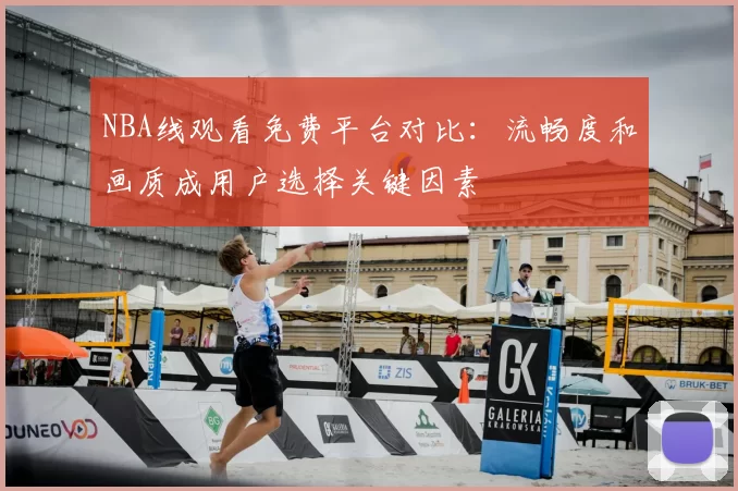 NBA线观看免费平台对比：流畅度和画质成用户选择关键因素