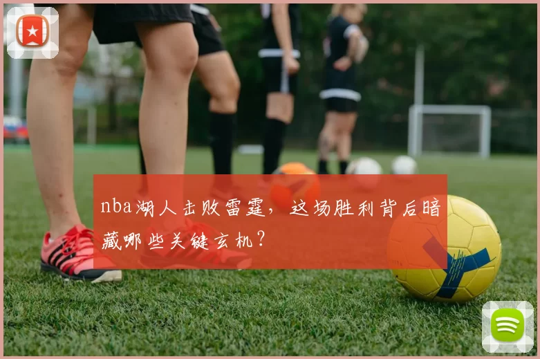 nba湖人击败雷霆，这场胜利背后暗藏哪些关键玄机？