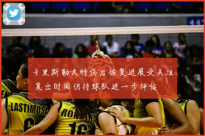 卡里斯勒夫特伤后恢复进展受关注 复出时间仍待球队进一步评估