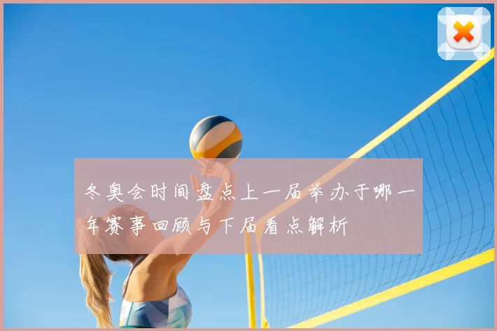冬奥会时间盘点上一届举办于哪一年赛事回顾与下届看点解析