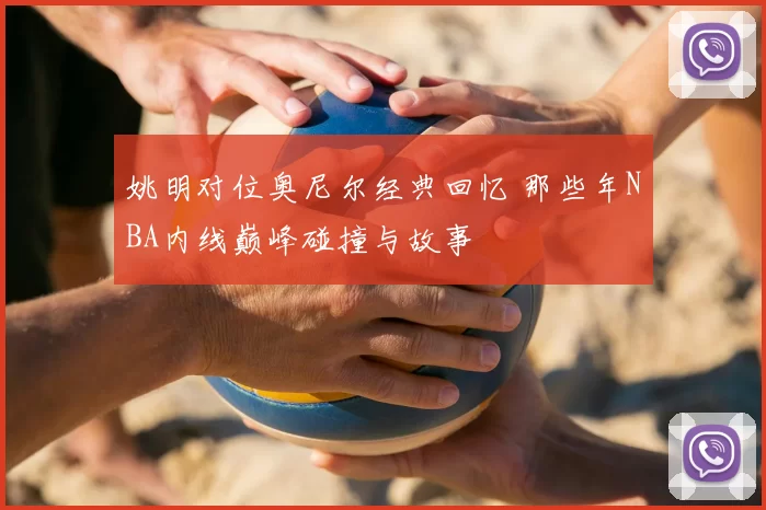 姚明对位奥尼尔经典回忆 那些年NBA内线巅峰碰撞与故事