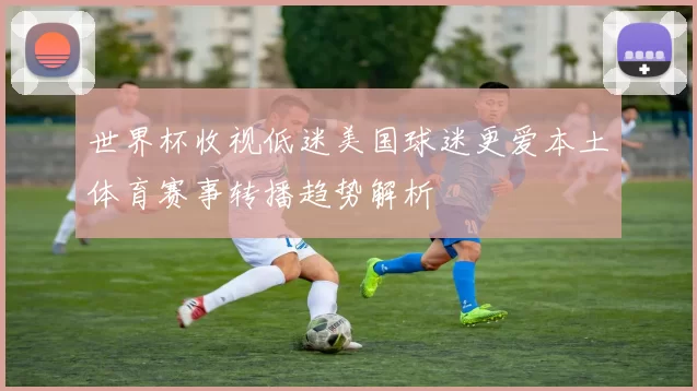 世界杯收视低迷美国球迷更爱本土体育赛事转播趋势解析