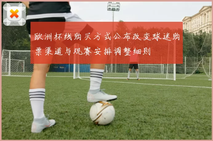 欧洲杯线购买方式公布改变球迷购票渠道与观赛安排调整细则
