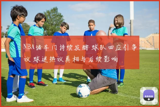 NBA堵车门持续发酵 球队回应引争议 球迷热议真相与后续影响