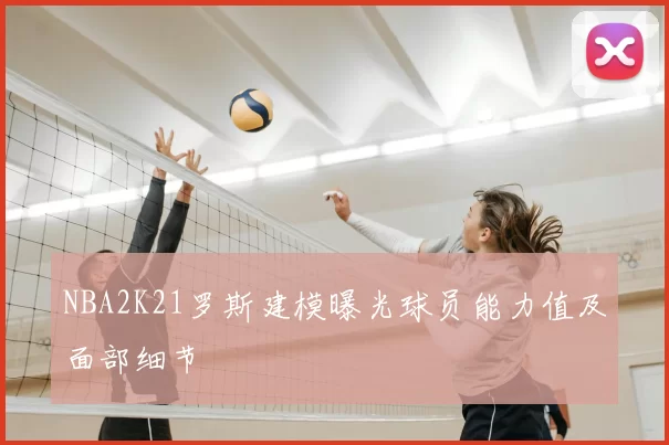 NBA2K21罗斯建模曝光球员能力值及面部细节