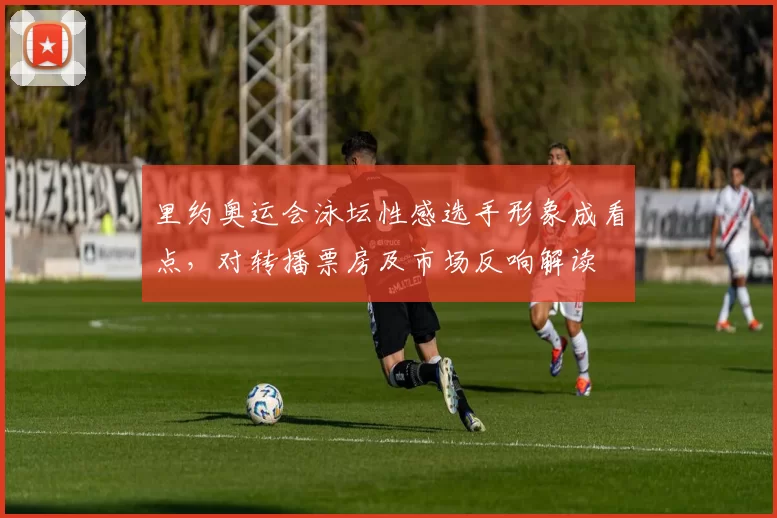 里约奥运会泳坛性感选手形象成看点,对转播票房及市场反响解读