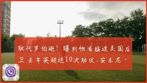 取代罗伯逊!曝利物浦猛追美国后卫 去年英超送10次助攻_安东尼·罗宾逊_富勒姆_齐米