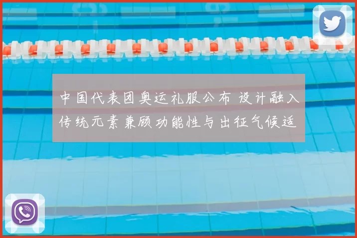 中国代表团奥运礼服公布 设计融入传统元素兼顾功能性与出征气候适配