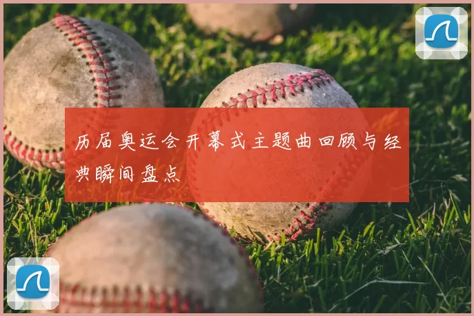 历届奥运会开幕式主题曲回顾与经典瞬间盘点