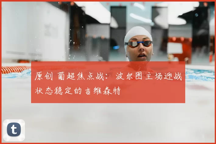 原创 葡超焦点战:波尔图主场迎战状态稳定的吉维森特