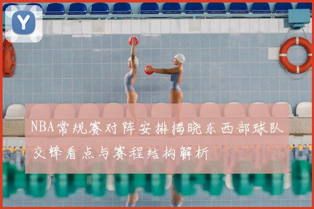 NBA常规赛对阵安排揭晓东西部球队交锋看点与赛程结构解析