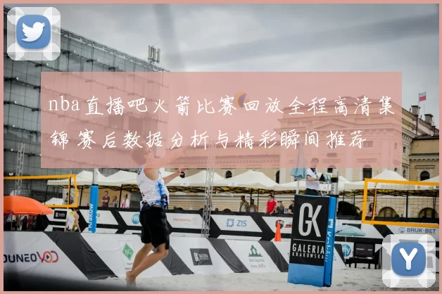 nba直播吧火箭比赛回放全程高清集锦 赛后数据分析与精彩瞬间推荐