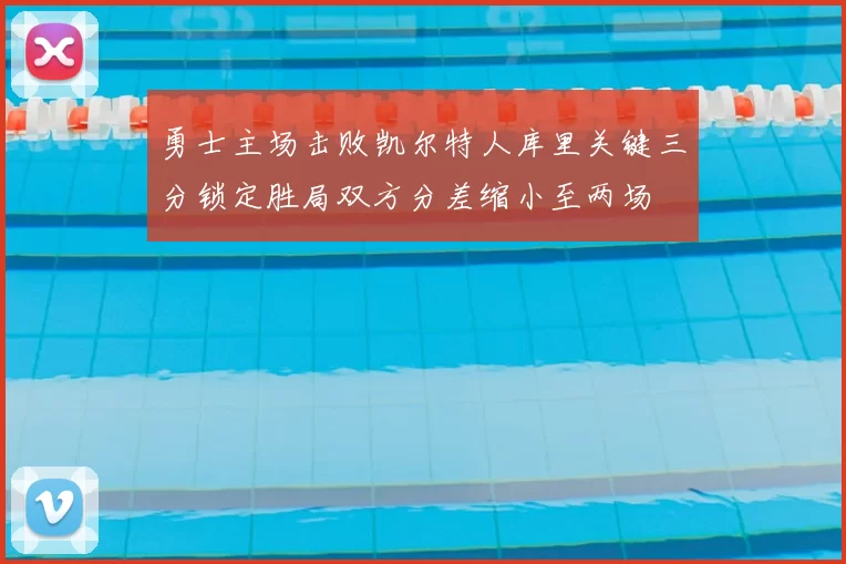 勇士主场击败凯尔特人库里关键三分锁定胜局双方分差缩小至两场