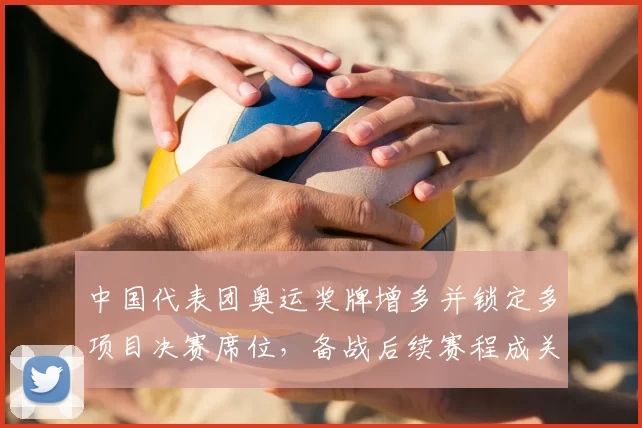 中国代表团奥运奖牌增多并锁定多项目决赛席位，备战后续赛程成关注点