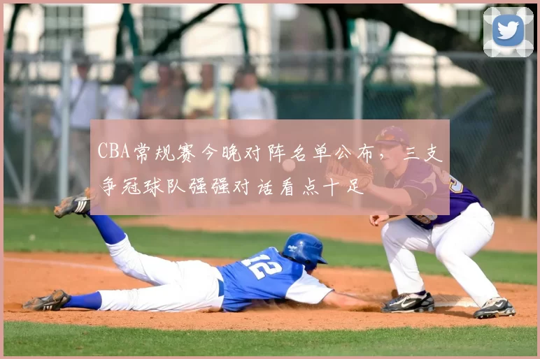 CBA常规赛今晚对阵名单公布,三支争冠球队强强对话看点十足