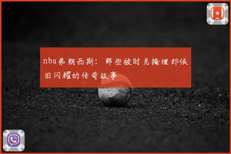 nba弗朗西斯：那些被时光掩埋却依旧闪耀的传奇故事