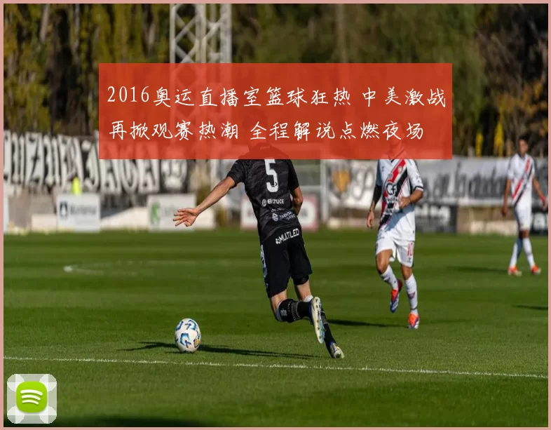 2016奥运直播室篮球狂热 中美激战再掀观赛热潮 全程解说点燃夜场