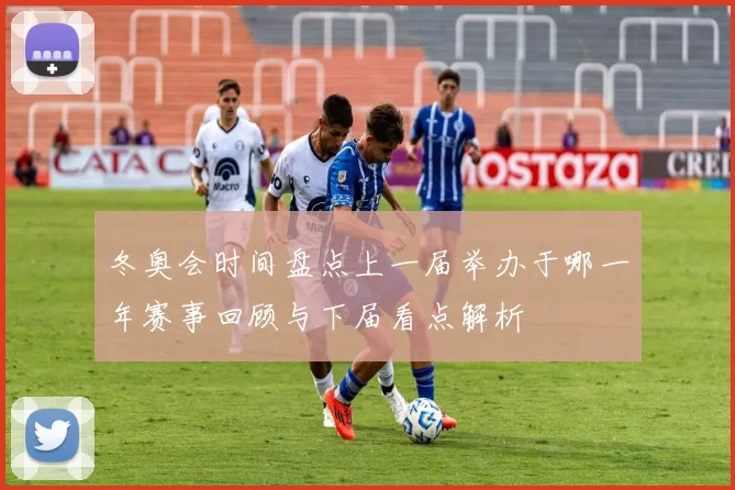 冬奥会时间盘点上一届举办于哪一年赛事回顾与下届看点解析