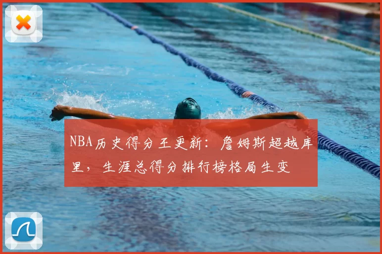 NBA历史得分王更新:詹姆斯超越库里,生涯总得分排行榜格局生变