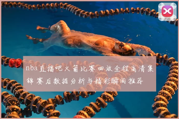 nba直播吧火箭比赛回放全程高清集锦 赛后数据分析与精彩瞬间推荐
