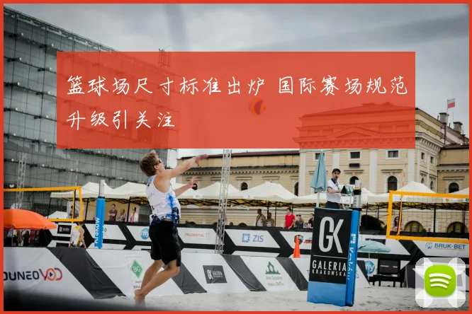 篮球场尺寸标准出炉 国际赛场规范升级引关注