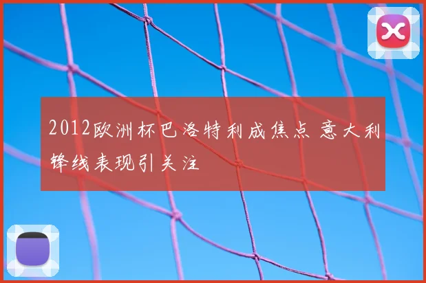 2012欧洲杯巴洛特利成焦点 意大利锋线表现引关注