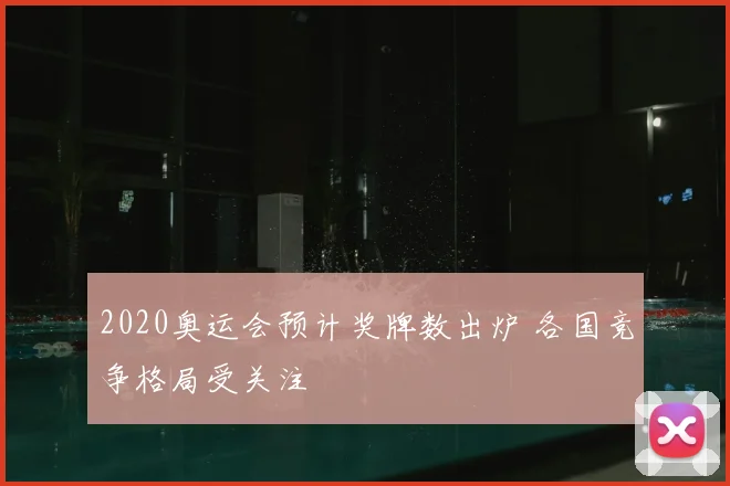 2020奥运会预计奖牌数出炉 各国竞争格局受关注