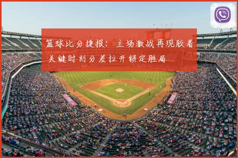 篮球比分捷报：主场激战再现胶着 关键时刻分差拉开锁定胜局