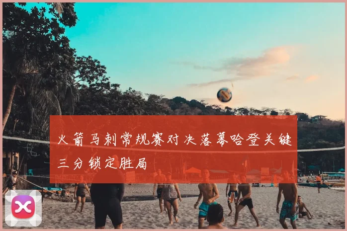 火箭马刺常规赛对决落幕哈登关键三分锁定胜局