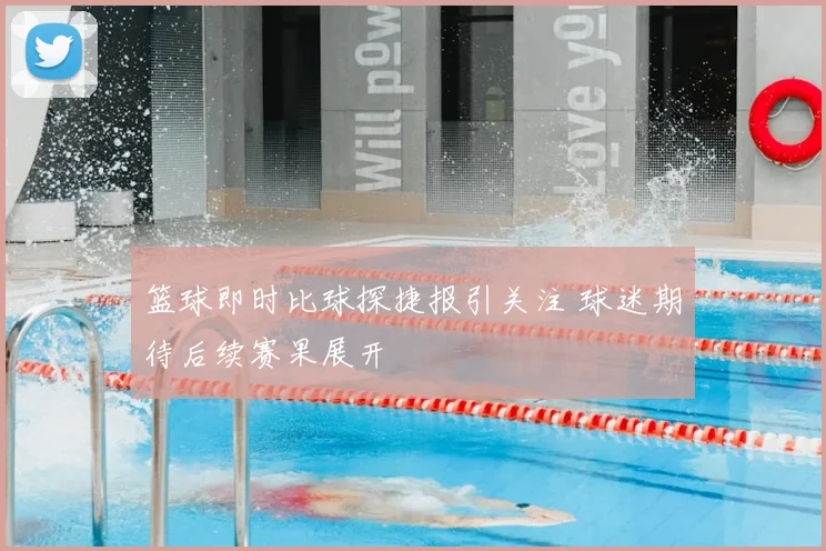 篮球即时比球探捷报引关注 球迷期待后续赛果展开