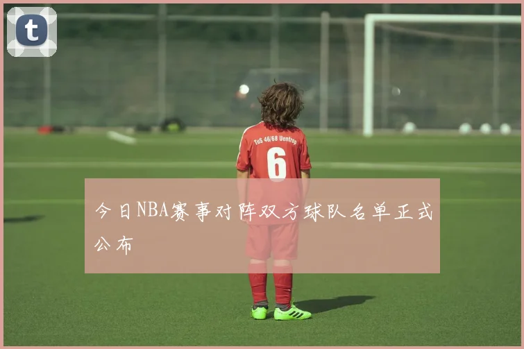 今日NBA赛事对阵双方球队名单正式公布