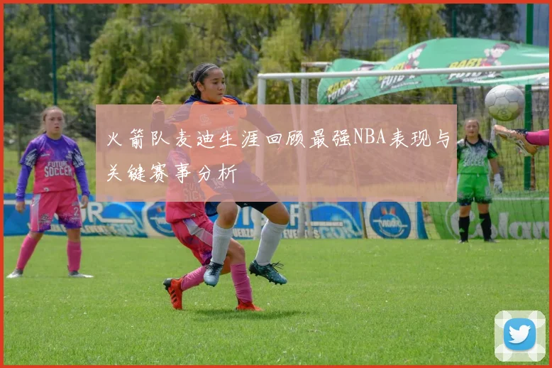 火箭队麦迪生涯回顾最强NBA表现与关键赛事分析