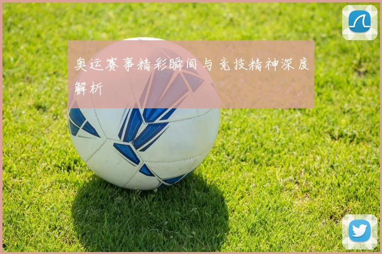 奥运赛事精彩瞬间与竞技精神深度解析