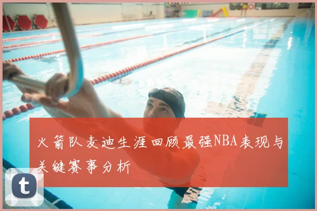 火箭队麦迪生涯回顾最强NBA表现与关键赛事分析