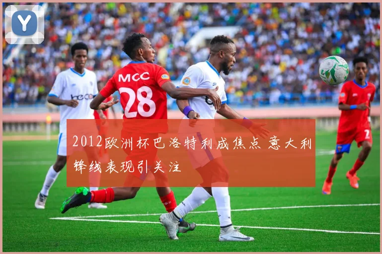 2012欧洲杯巴洛特利成焦点 意大利锋线表现引关注
