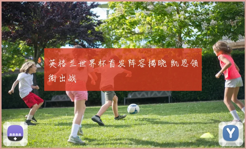 英格兰世界杯首发阵容揭晓 凯恩领衔出战